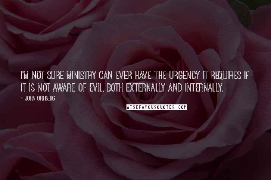 John Ortberg Quotes: I'm not sure ministry can ever have the urgency it requires if it is not aware of evil, both externally and internally.
