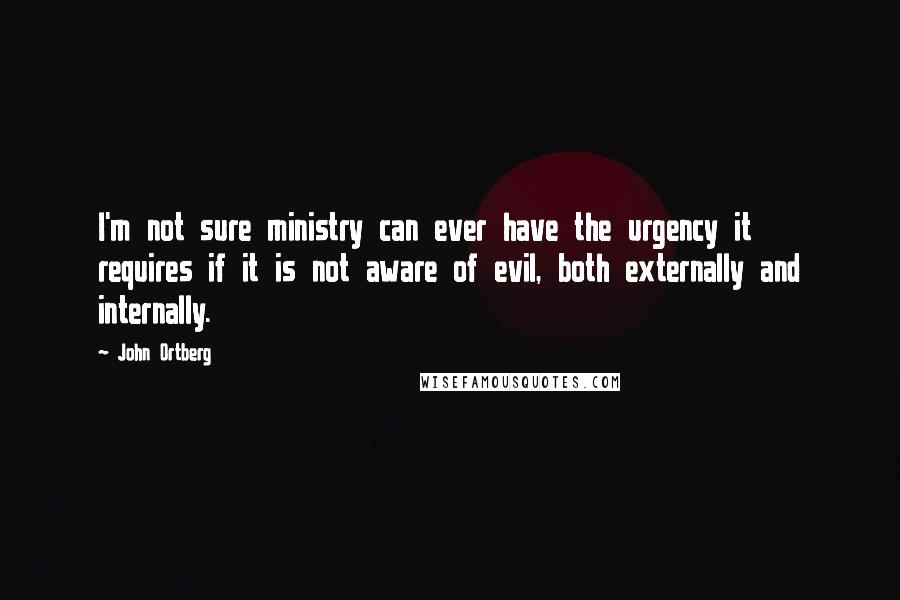 John Ortberg Quotes: I'm not sure ministry can ever have the urgency it requires if it is not aware of evil, both externally and internally.