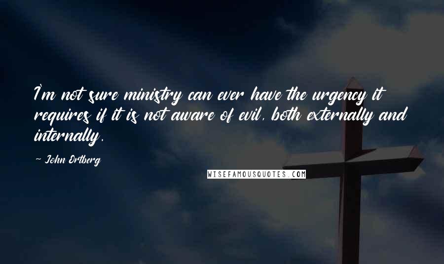 John Ortberg Quotes: I'm not sure ministry can ever have the urgency it requires if it is not aware of evil, both externally and internally.