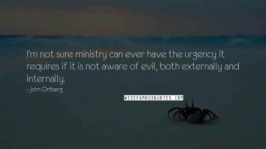 John Ortberg Quotes: I'm not sure ministry can ever have the urgency it requires if it is not aware of evil, both externally and internally.