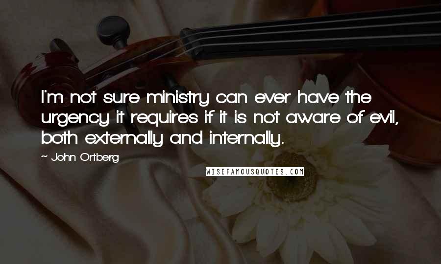 John Ortberg Quotes: I'm not sure ministry can ever have the urgency it requires if it is not aware of evil, both externally and internally.