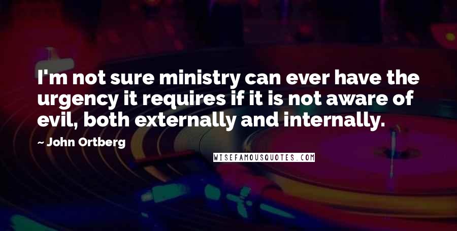 John Ortberg Quotes: I'm not sure ministry can ever have the urgency it requires if it is not aware of evil, both externally and internally.
