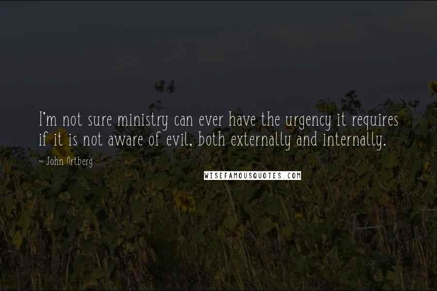John Ortberg Quotes: I'm not sure ministry can ever have the urgency it requires if it is not aware of evil, both externally and internally.