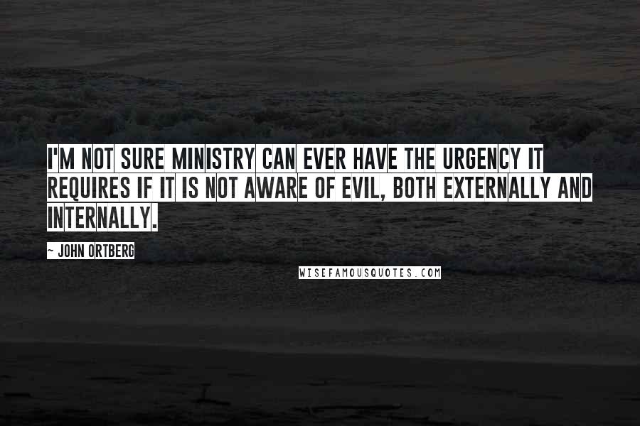 John Ortberg Quotes: I'm not sure ministry can ever have the urgency it requires if it is not aware of evil, both externally and internally.