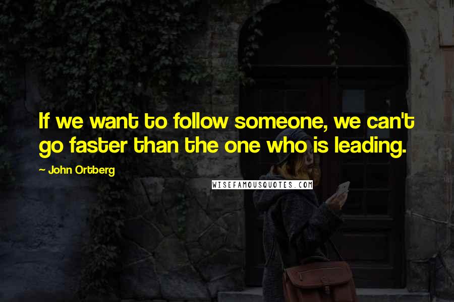 John Ortberg Quotes: If we want to follow someone, we can't go faster than the one who is leading.