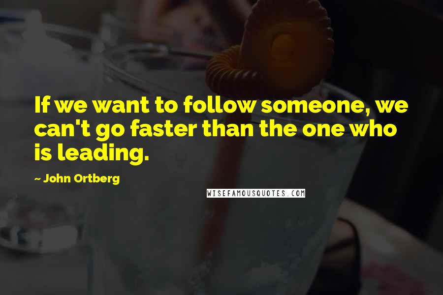 John Ortberg Quotes: If we want to follow someone, we can't go faster than the one who is leading.