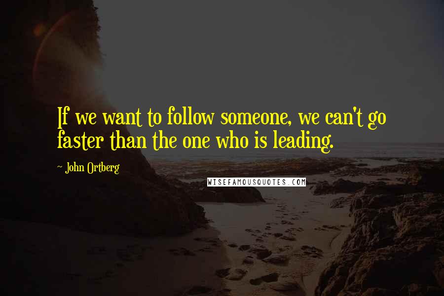 John Ortberg Quotes: If we want to follow someone, we can't go faster than the one who is leading.