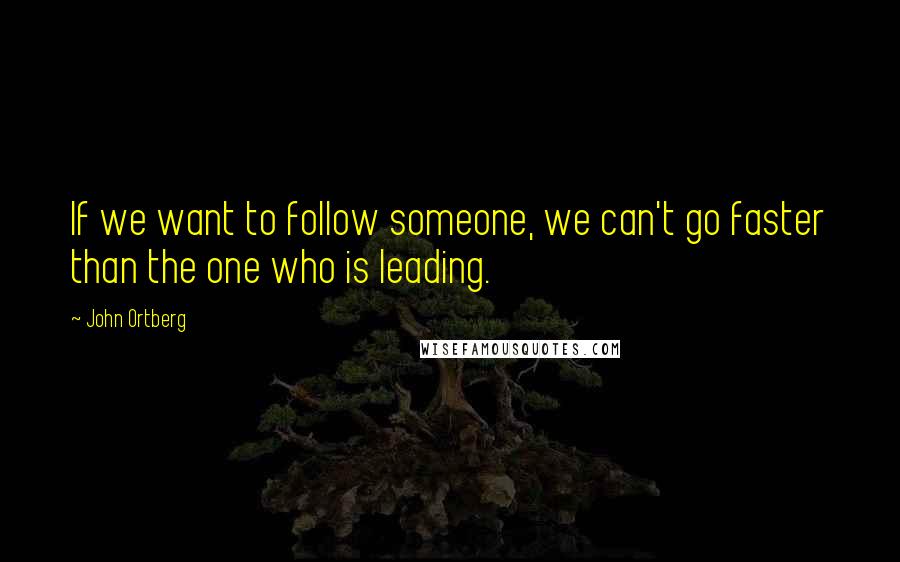 John Ortberg Quotes: If we want to follow someone, we can't go faster than the one who is leading.