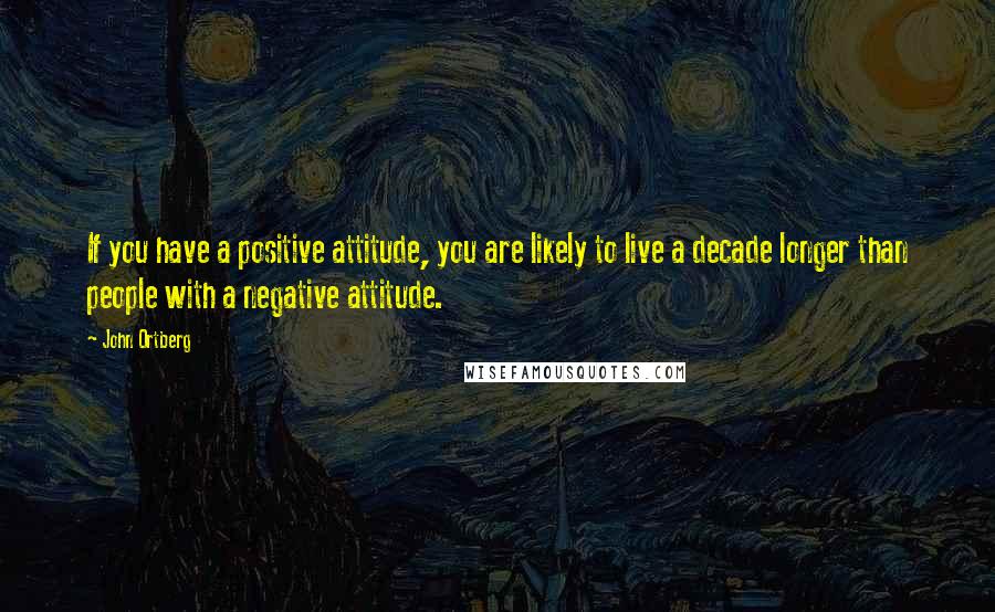 John Ortberg Quotes: If you have a positive attitude, you are likely to live a decade longer than people with a negative attitude.