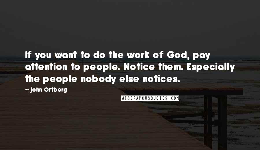 John Ortberg Quotes: If you want to do the work of God, pay attention to people. Notice them. Especially the people nobody else notices.