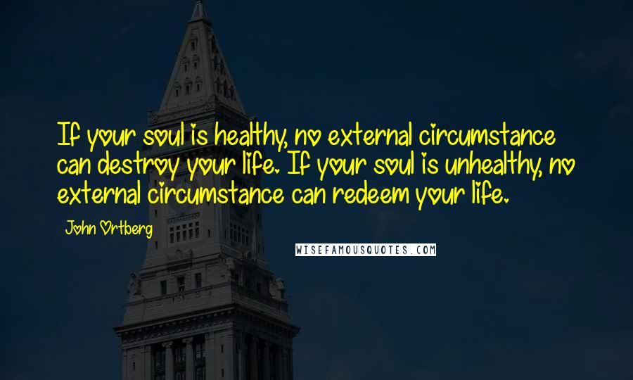 John Ortberg Quotes: If your soul is healthy, no external circumstance can destroy your life. If your soul is unhealthy, no external circumstance can redeem your life.