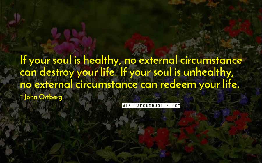 John Ortberg Quotes: If your soul is healthy, no external circumstance can destroy your life. If your soul is unhealthy, no external circumstance can redeem your life.