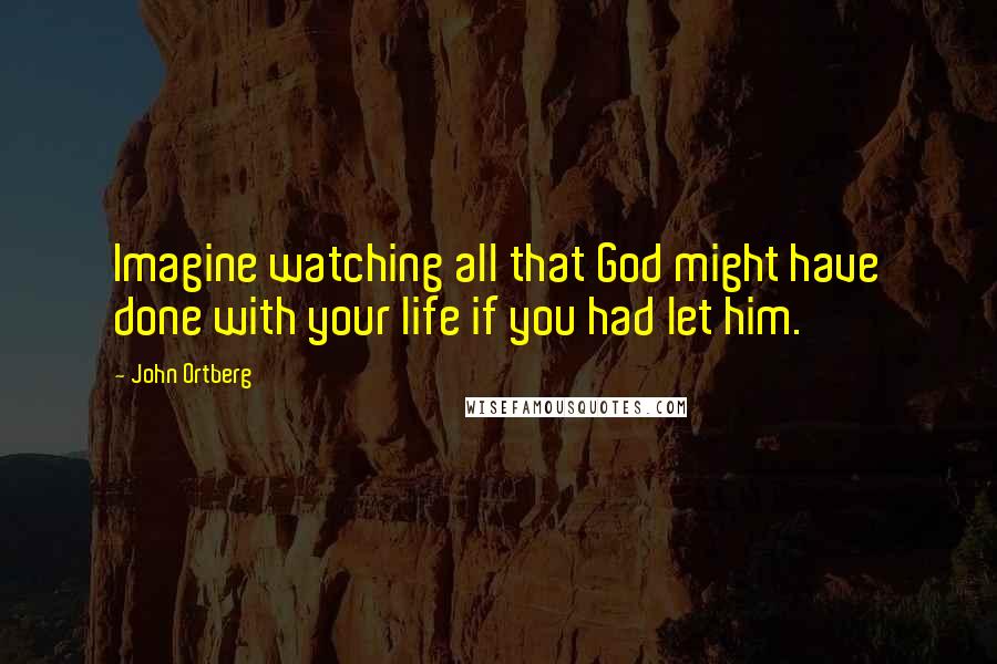 John Ortberg Quotes: Imagine watching all that God might have done with your life if you had let him.