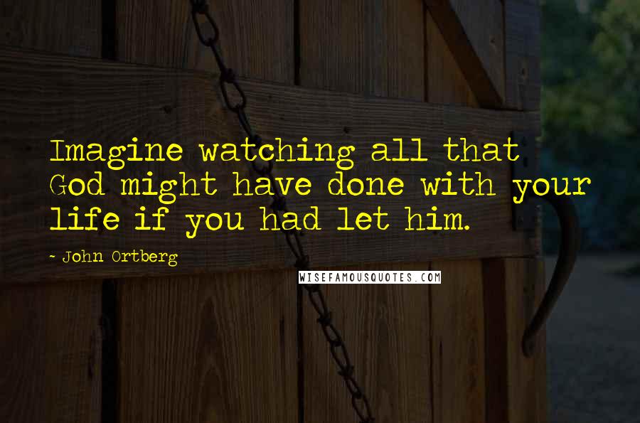 John Ortberg Quotes: Imagine watching all that God might have done with your life if you had let him.