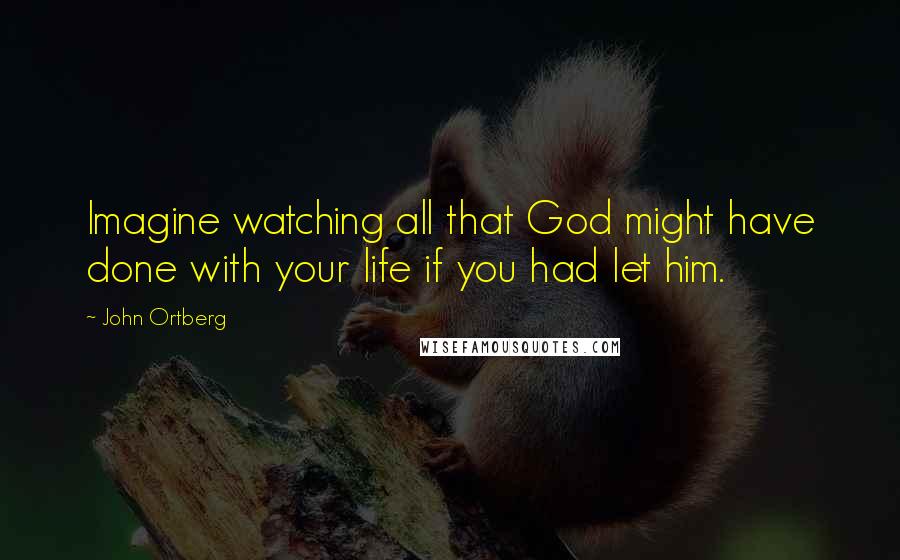 John Ortberg Quotes: Imagine watching all that God might have done with your life if you had let him.