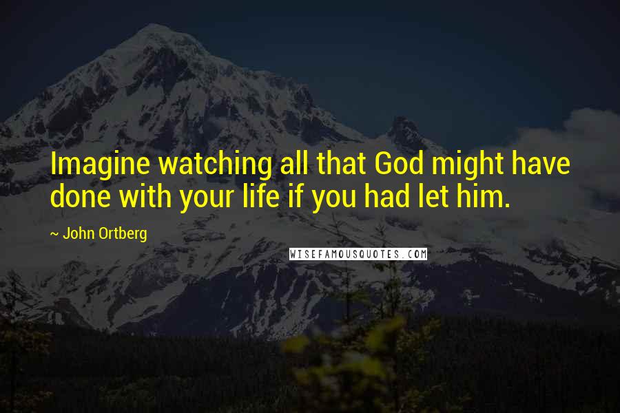 John Ortberg Quotes: Imagine watching all that God might have done with your life if you had let him.