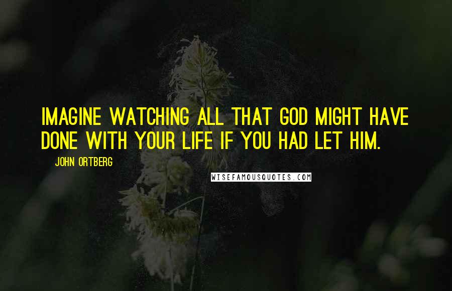 John Ortberg Quotes: Imagine watching all that God might have done with your life if you had let him.