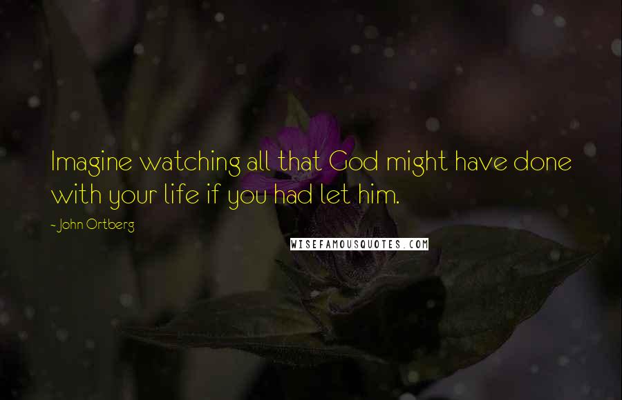 John Ortberg Quotes: Imagine watching all that God might have done with your life if you had let him.