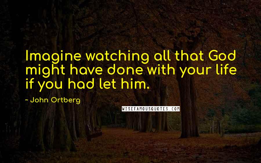 John Ortberg Quotes: Imagine watching all that God might have done with your life if you had let him.
