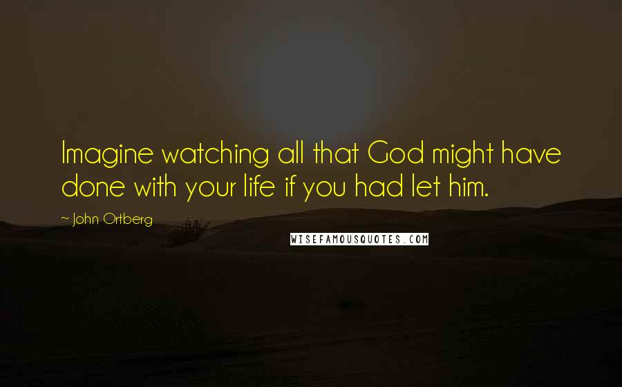 John Ortberg Quotes: Imagine watching all that God might have done with your life if you had let him.