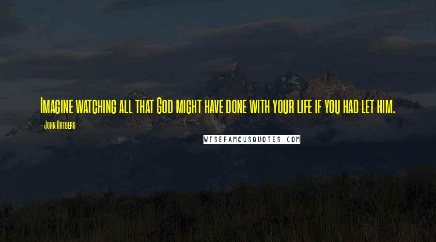 John Ortberg Quotes: Imagine watching all that God might have done with your life if you had let him.