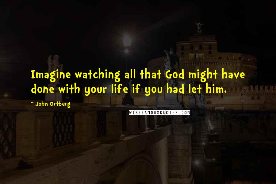 John Ortberg Quotes: Imagine watching all that God might have done with your life if you had let him.