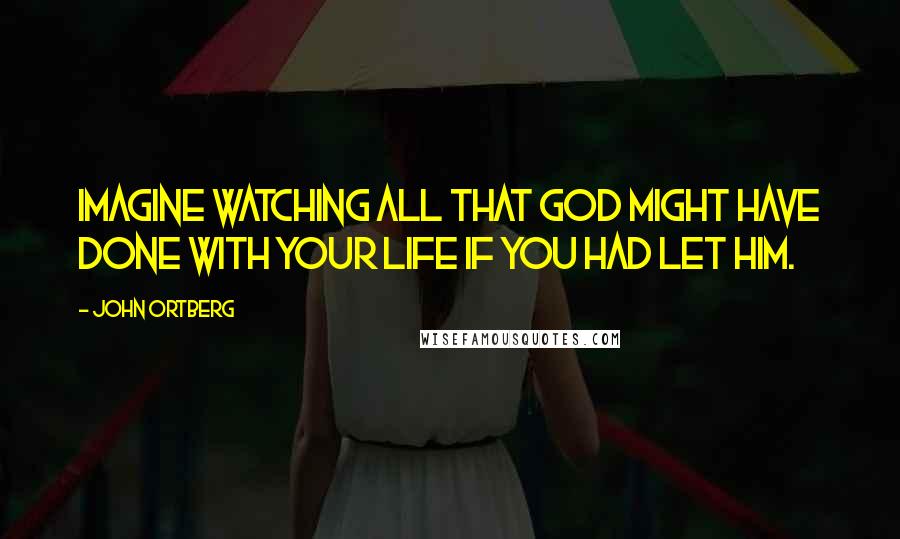 John Ortberg Quotes: Imagine watching all that God might have done with your life if you had let him.