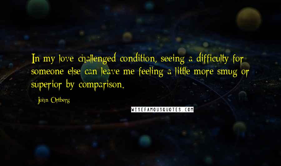 John Ortberg Quotes: In my love-challenged condition, seeing a difficulty for someone else can leave me feeling a little more smug or superior-by-comparison.