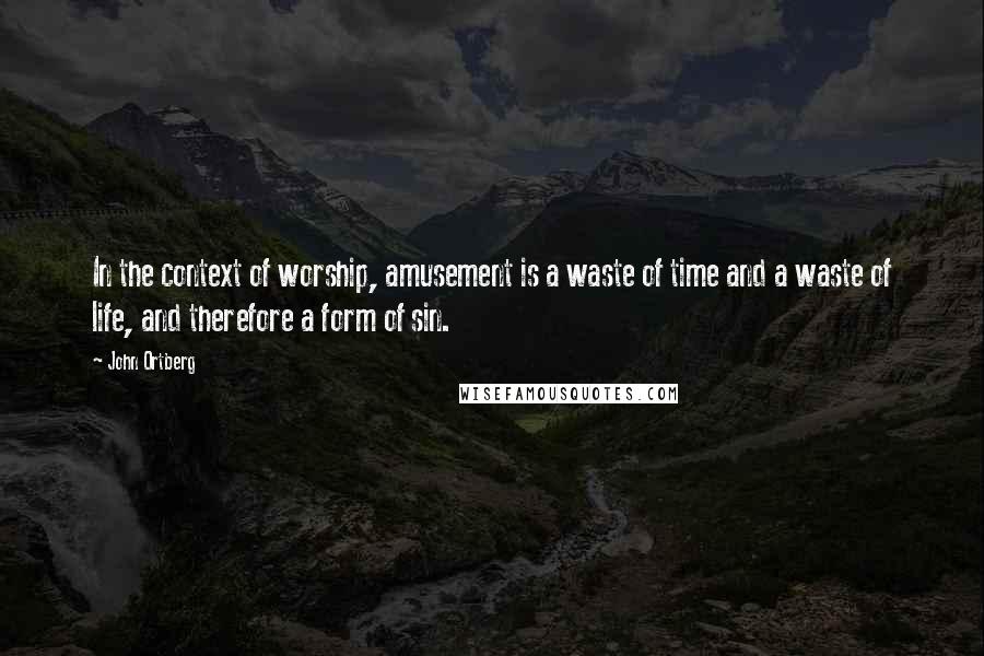 John Ortberg Quotes: In the context of worship, amusement is a waste of time and a waste of life, and therefore a form of sin.