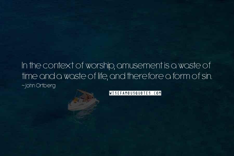 John Ortberg Quotes: In the context of worship, amusement is a waste of time and a waste of life, and therefore a form of sin.