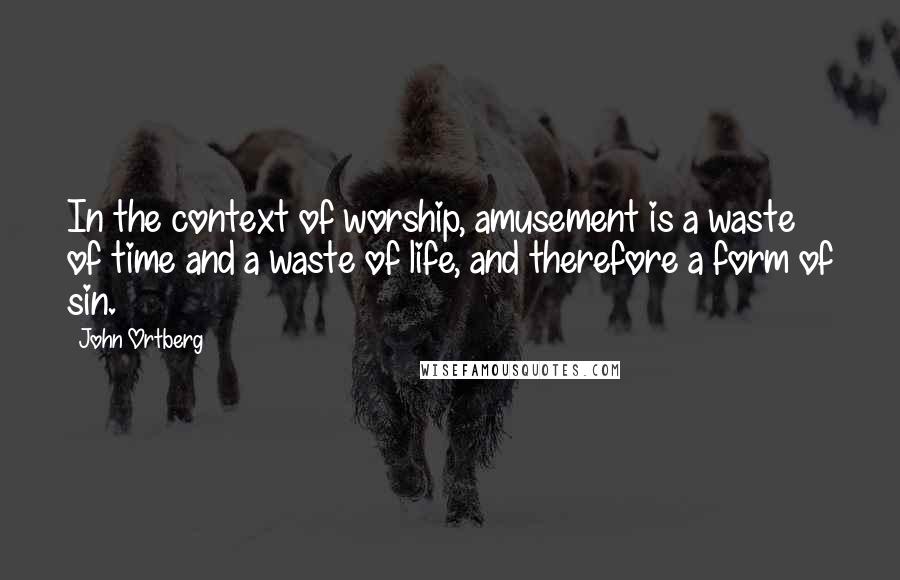 John Ortberg Quotes: In the context of worship, amusement is a waste of time and a waste of life, and therefore a form of sin.