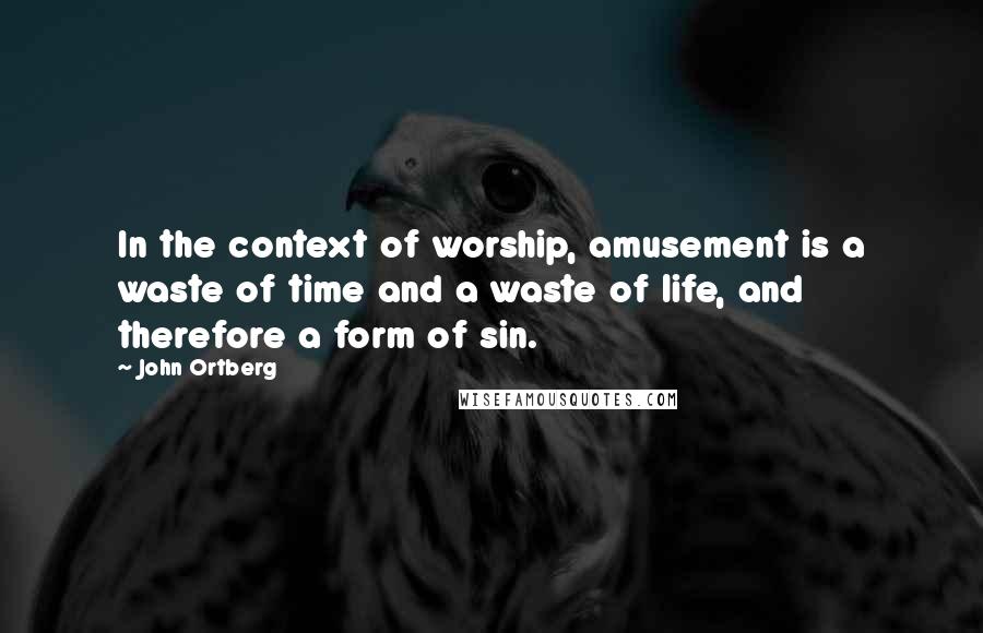 John Ortberg Quotes: In the context of worship, amusement is a waste of time and a waste of life, and therefore a form of sin.