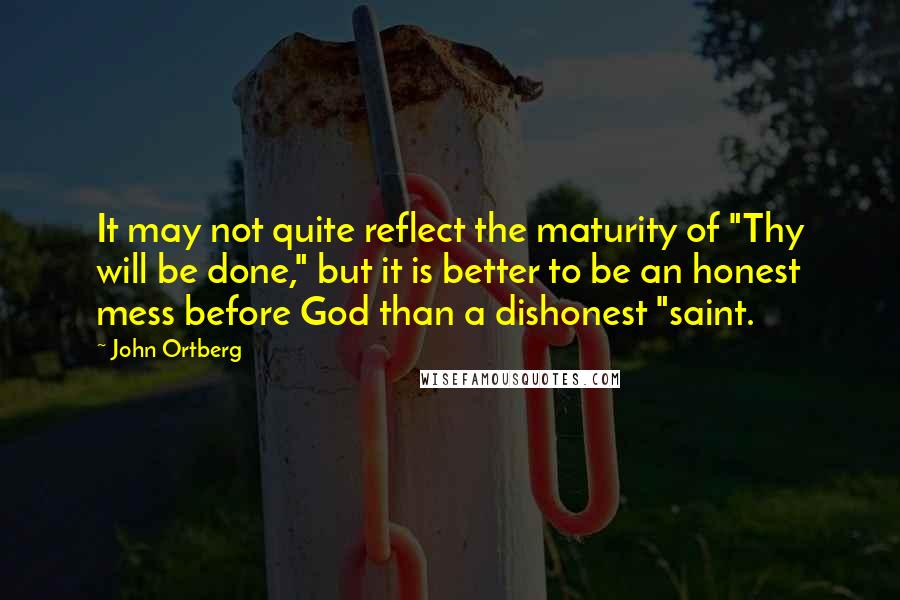 John Ortberg Quotes: It may not quite reflect the maturity of "Thy will be done," but it is better to be an honest mess before God than a dishonest "saint.