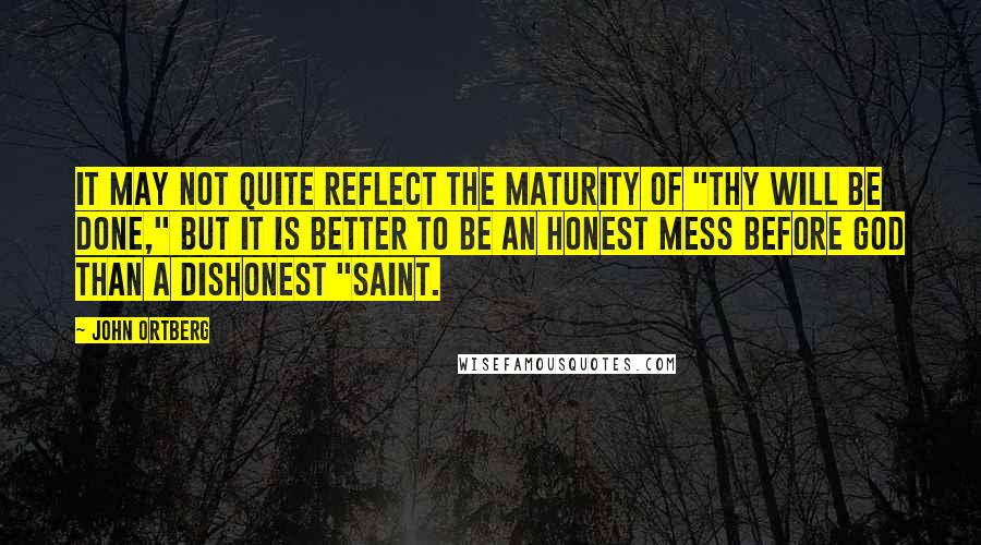 John Ortberg Quotes: It may not quite reflect the maturity of "Thy will be done," but it is better to be an honest mess before God than a dishonest "saint.