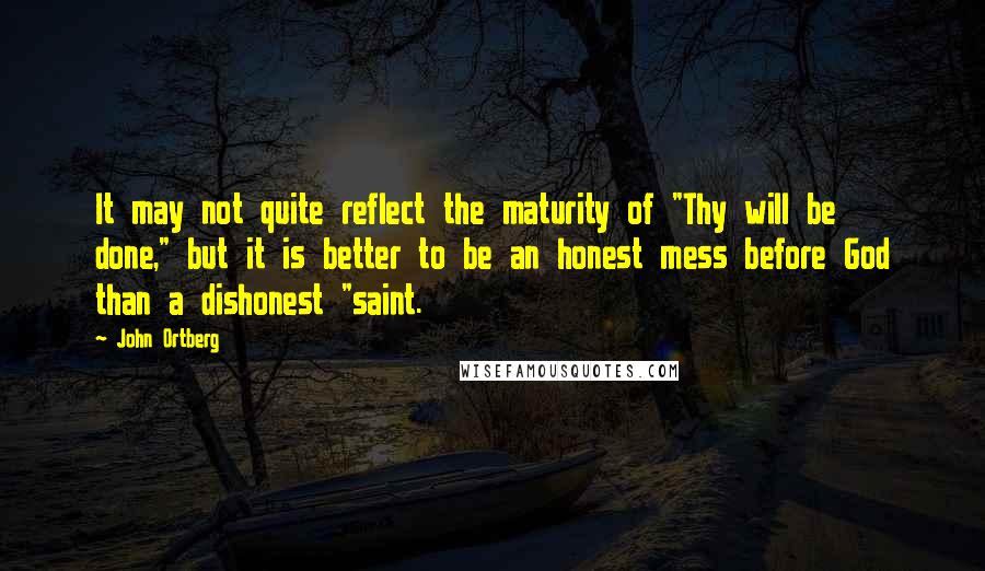 John Ortberg Quotes: It may not quite reflect the maturity of "Thy will be done," but it is better to be an honest mess before God than a dishonest "saint.