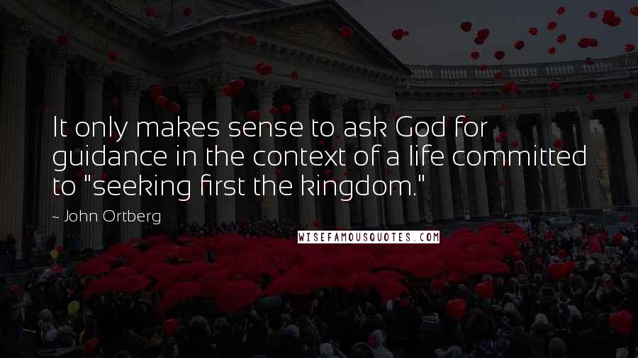 John Ortberg Quotes: It only makes sense to ask God for guidance in the context of a life committed to "seeking first the kingdom."