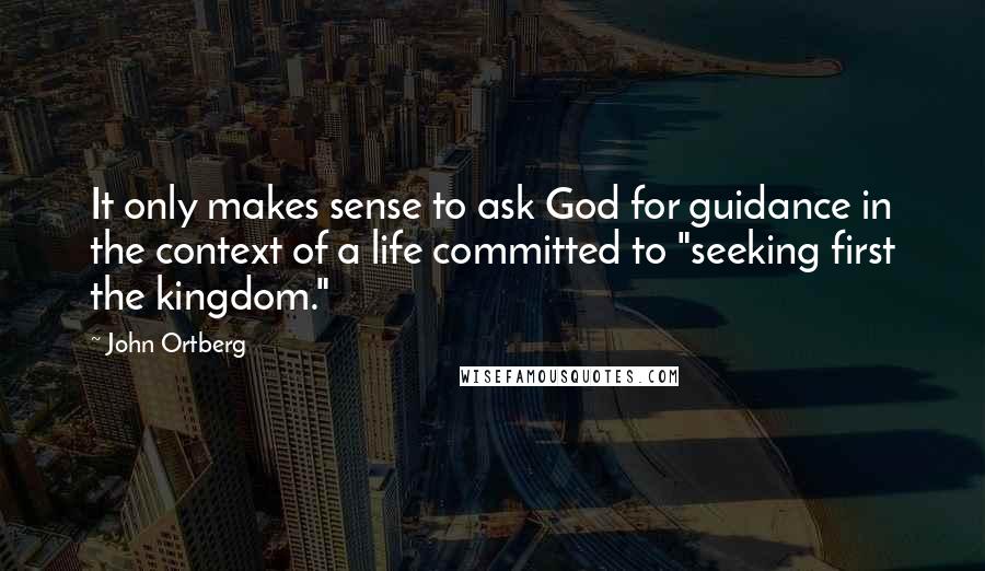 John Ortberg Quotes: It only makes sense to ask God for guidance in the context of a life committed to "seeking first the kingdom."