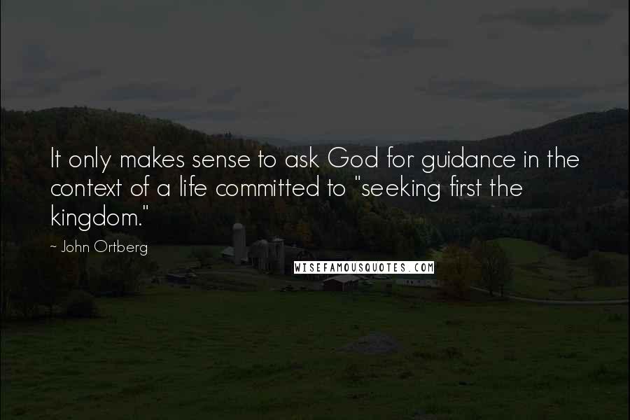 John Ortberg Quotes: It only makes sense to ask God for guidance in the context of a life committed to "seeking first the kingdom."