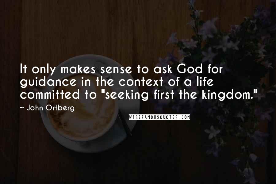 John Ortberg Quotes: It only makes sense to ask God for guidance in the context of a life committed to "seeking first the kingdom."