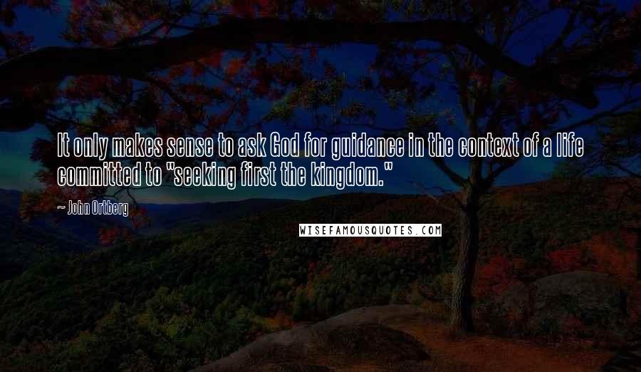 John Ortberg Quotes: It only makes sense to ask God for guidance in the context of a life committed to "seeking first the kingdom."