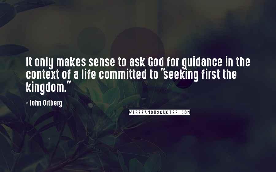 John Ortberg Quotes: It only makes sense to ask God for guidance in the context of a life committed to "seeking first the kingdom."