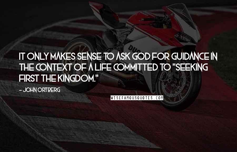 John Ortberg Quotes: It only makes sense to ask God for guidance in the context of a life committed to "seeking first the kingdom."