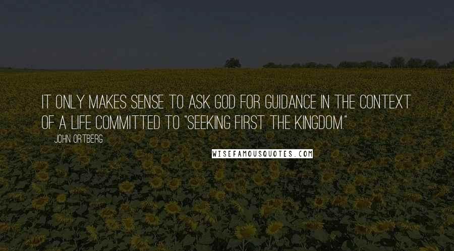 John Ortberg Quotes: It only makes sense to ask God for guidance in the context of a life committed to "seeking first the kingdom."