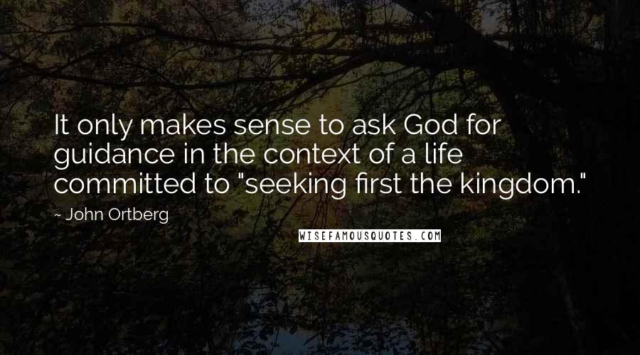 John Ortberg Quotes: It only makes sense to ask God for guidance in the context of a life committed to "seeking first the kingdom."