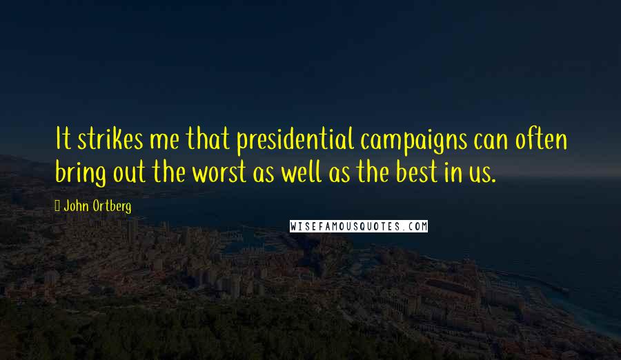 John Ortberg Quotes: It strikes me that presidential campaigns can often bring out the worst as well as the best in us.