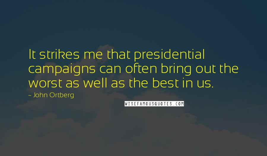 John Ortberg Quotes: It strikes me that presidential campaigns can often bring out the worst as well as the best in us.