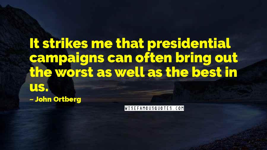 John Ortberg Quotes: It strikes me that presidential campaigns can often bring out the worst as well as the best in us.