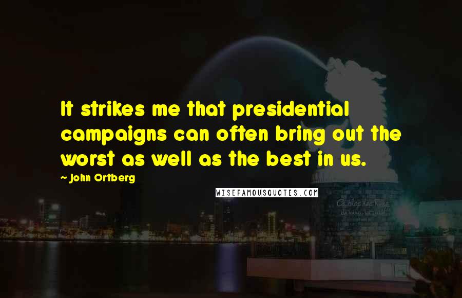 John Ortberg Quotes: It strikes me that presidential campaigns can often bring out the worst as well as the best in us.