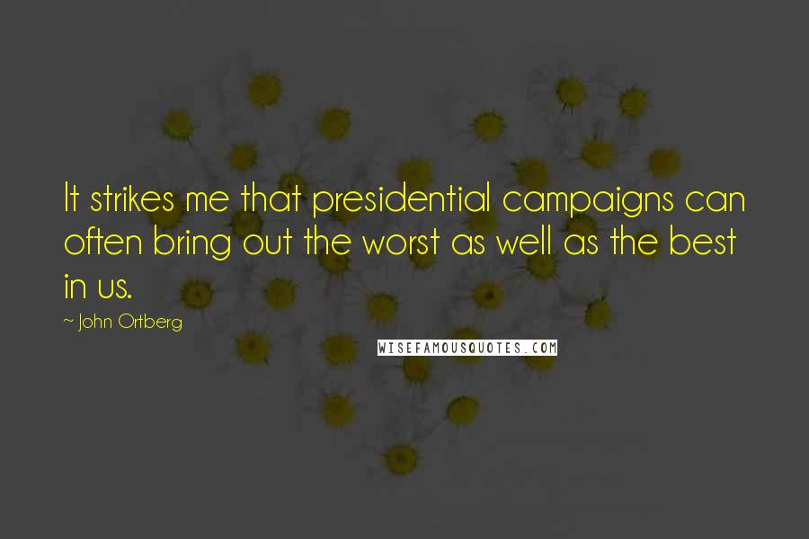 John Ortberg Quotes: It strikes me that presidential campaigns can often bring out the worst as well as the best in us.