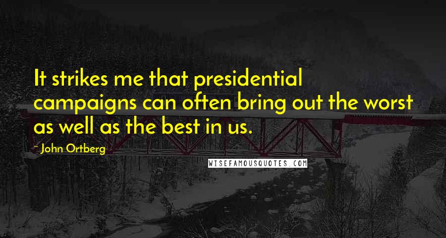 John Ortberg Quotes: It strikes me that presidential campaigns can often bring out the worst as well as the best in us.